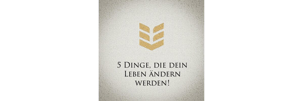 5 Dinge, die dein Leben ändern werden!  - Blog 5 Dinge, die dein Leben ändern werden! 
